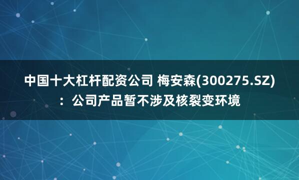 中国十大杠杆配资公司 梅安森(300275.SZ)：公司产品暂不涉及核裂变环境