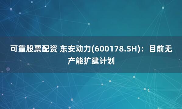 可靠股票配资 东安动力(600178.SH)：目前无产能扩建计划