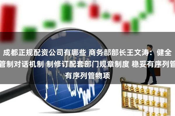 成都正规配资公司有哪些 商务部部长王文涛：健全出口管制对话机制 制修订配套部门规章制度 稳妥有序列管物项