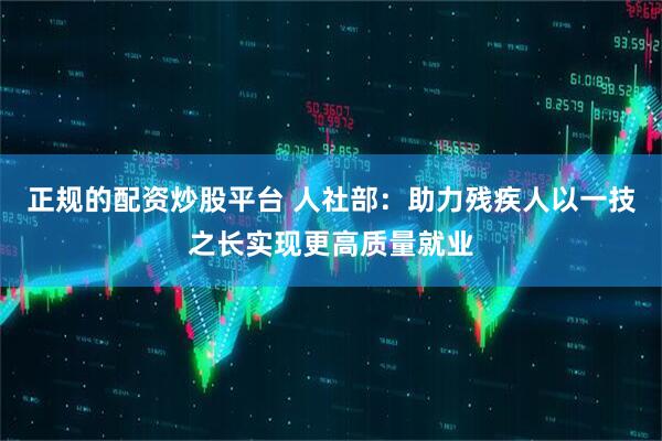 正规的配资炒股平台 人社部：助力残疾人以一技之长实现更高质量就业