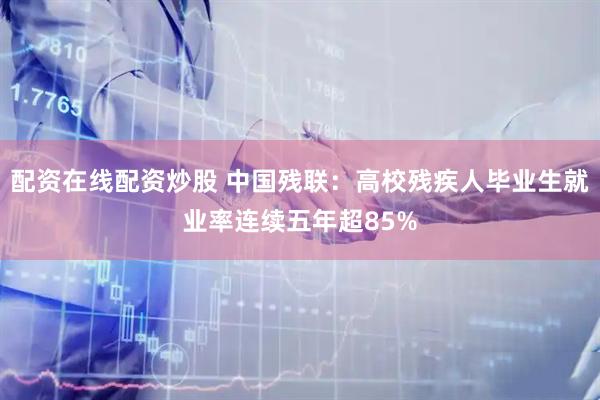 配资在线配资炒股 中国残联：高校残疾人毕业生就业率连续五年超85%