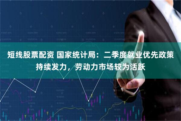 短线股票配资 国家统计局：二季度就业优先政策持续发力，劳动力市场较为活跃