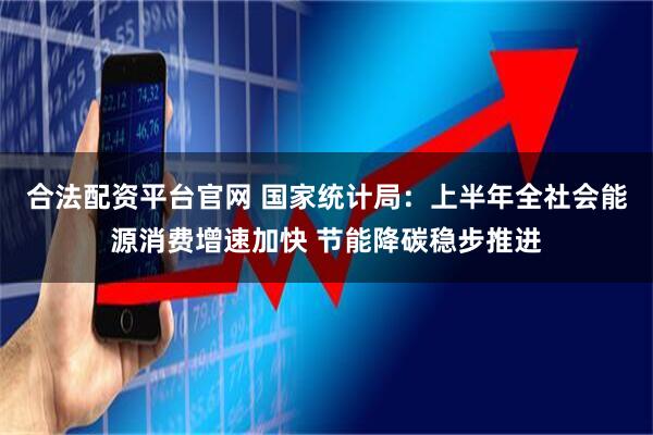 合法配资平台官网 国家统计局：上半年全社会能源消费增速加快 节能降碳稳步推进
