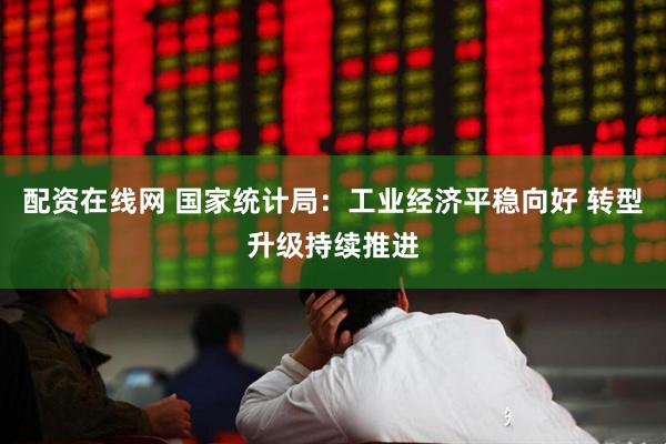 配资在线网 国家统计局：工业经济平稳向好 转型升级持续推进
