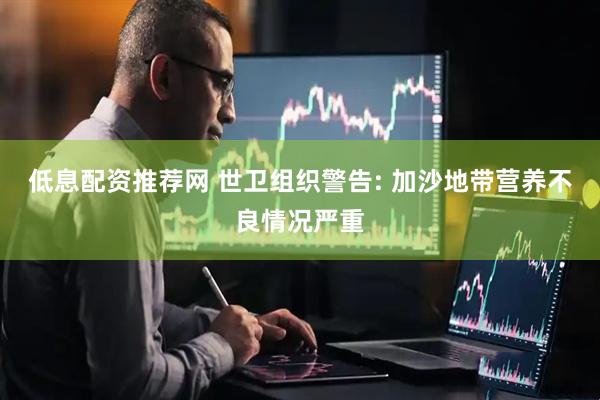 低息配资推荐网 世卫组织警告: 加沙地带营养不良情况严重
