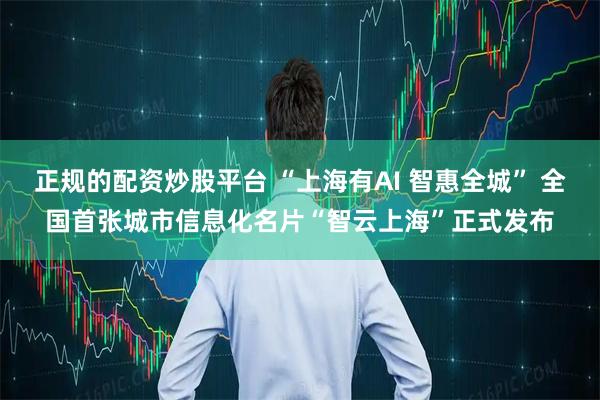 正规的配资炒股平台 “上海有AI 智惠全城” 全国首张城市信息化名片“智云上海”正式发布