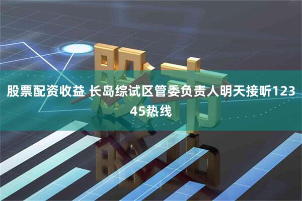 股票配资收益 长岛综试区管委负责人明天接听12345热线
