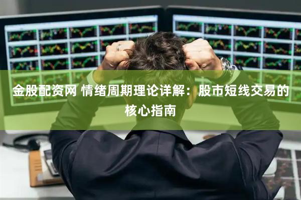 金股配资网 情绪周期理论详解：股市短线交易的核心指南