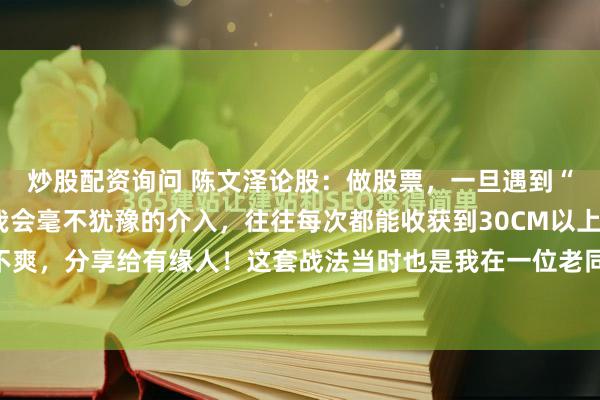 炒股配资询问 陈文泽论股：做股票，一旦遇到“涨停倍量阴”形态，我会毫不犹豫的介入，往往每次都能收获到30CM以上的大肉，且屡试不爽，分享给有缘人！这套战法当时也是我在一位老同学那里学到的，它虽然简单，但实用性...