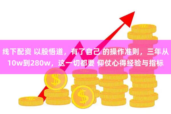 线下配资 以股悟道，有了自己 的操作准则，三年从10w到280w，这一切都要 仰仗心得经验与指标