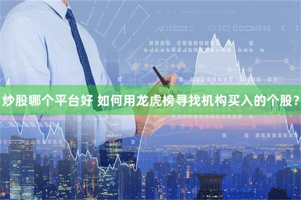 炒股哪个平台好 如何用龙虎榜寻找机构买入的个股？