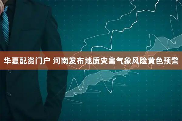 华夏配资门户 河南发布地质灾害气象风险黄色预警