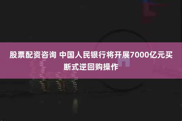 股票配资咨询 中国人民银行将开展7000亿元买断式逆回购操作
