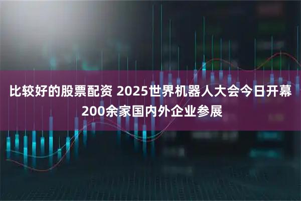 比较好的股票配资 2025世界机器人大会今日开幕 200余家国内外企业参展
