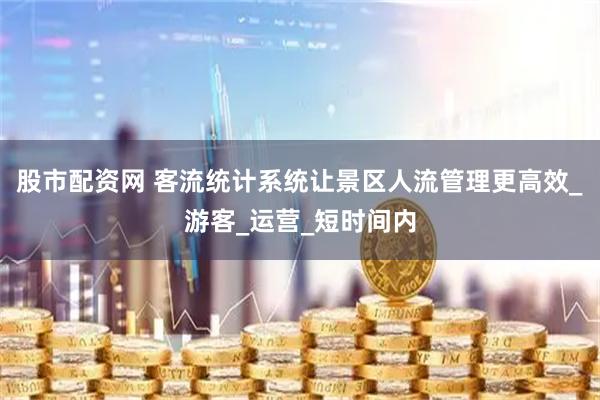股市配资网 客流统计系统让景区人流管理更高效_游客_运营_短时间内