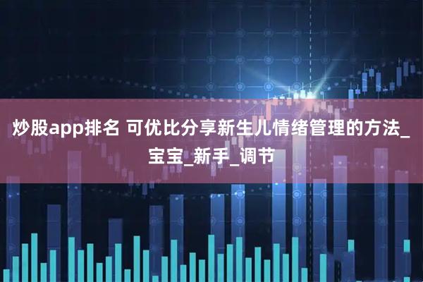 炒股app排名 可优比分享新生儿情绪管理的方法_宝宝_新手_调节