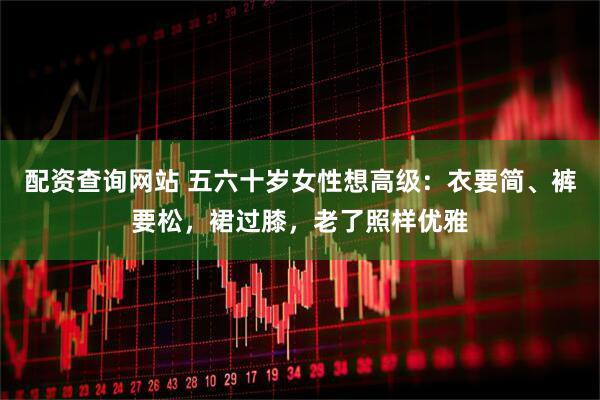 配资查询网站 五六十岁女性想高级：衣要简、裤要松，裙过膝，老了照样优雅