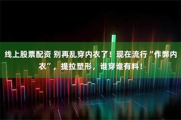 线上股票配资 别再乱穿内衣了！现在流行“作弊内衣”，提拉塑形，谁穿谁有料！