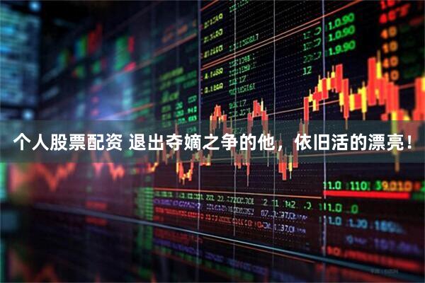 个人股票配资 退出夺嫡之争的他，依旧活的漂亮！