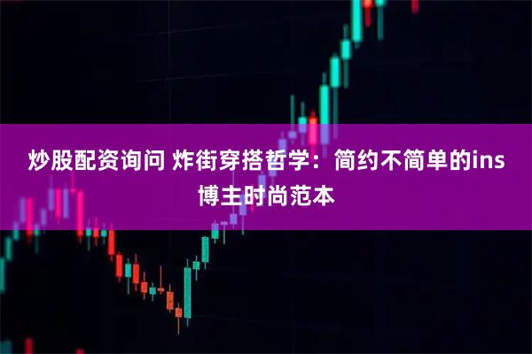 炒股配资询问 炸街穿搭哲学：简约不简单的ins博主时尚范本