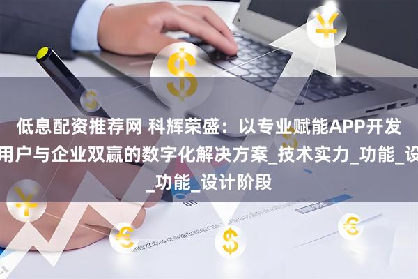 低息配资推荐网 科辉荣盛：以专业赋能APP开发，打造用户与企业双赢的数字化解决方案_技术实力_功能_设计阶段