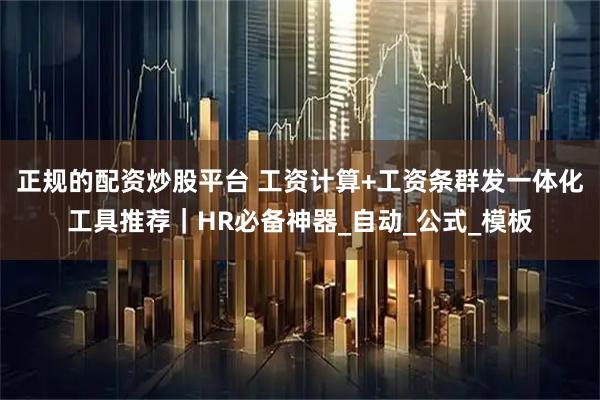正规的配资炒股平台 工资计算+工资条群发一体化工具推荐｜HR必备神器_自动_公式_模板