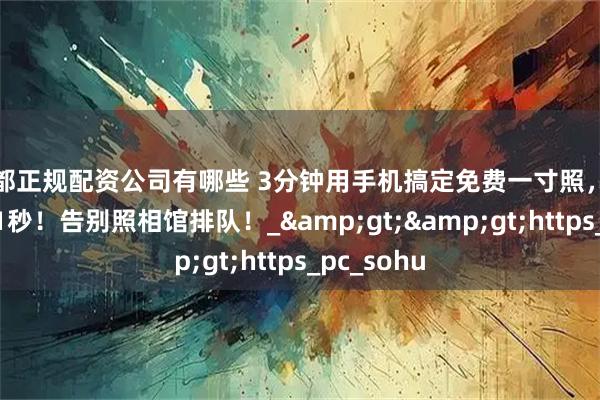 成都正规配资公司有哪些 3分钟用手机搞定免费一寸照，换背景只要1秒！告别照相馆排队！_&gt;&gt;https_pc_sohu