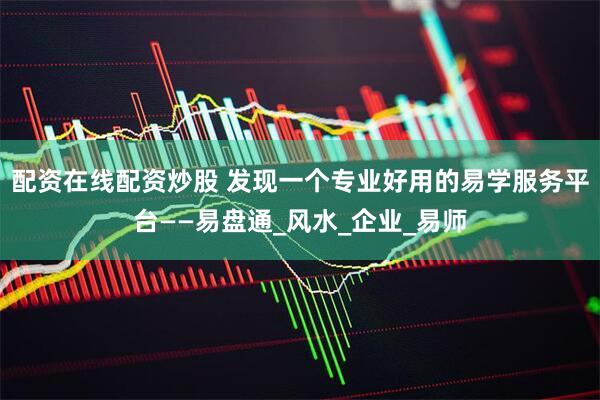 配资在线配资炒股 发现一个专业好用的易学服务平台——易盘通_风水_企业_易师