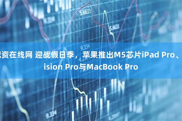 配资在线网 迎战假日季,苹果推出M5芯片iPad Pro、Vision Pro与MacBook Pro