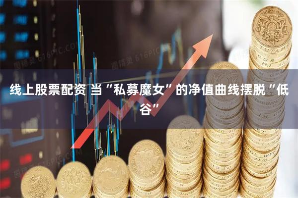 线上股票配资 当“私募魔女”的净值曲线摆脱“低谷”