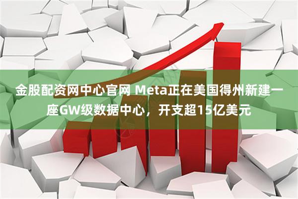 金股配资网中心官网 Meta正在美国得州新建一座GW级数据中心,开支超15亿美元