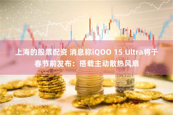 上海的股票配资 消息称iQOO 15 Ultra将于春节前发布：搭载主动散热风扇
