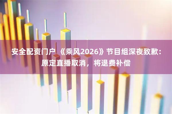 安全配资门户 《乘风2026》节目组深夜致歉：原定直播取消，将退费补偿