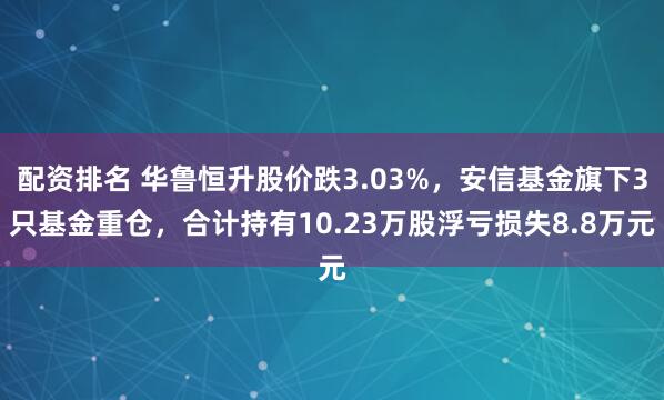配资排名 华鲁恒升股价跌3.03%，安信基金旗下3只基金重仓，合计持有10.23万股浮亏损失8.8万元