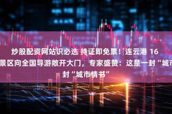 炒股配资网站识必选 持证即免票！连云港 16 家国有景区向全国导游敞开大门，专家盛赞：这是一封“城市情书”