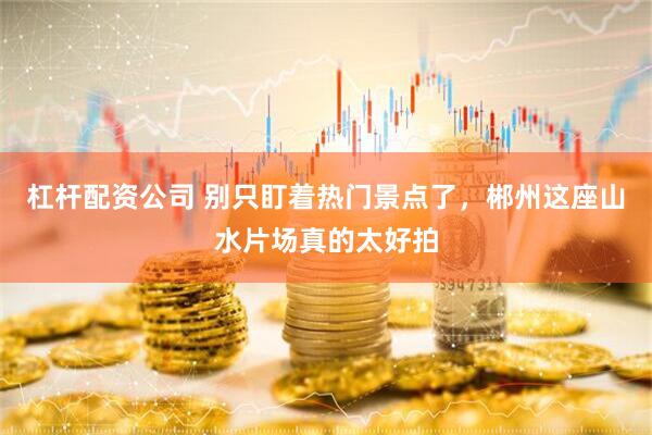 杠杆配资公司 别只盯着热门景点了，郴州这座山水片场真的太好拍