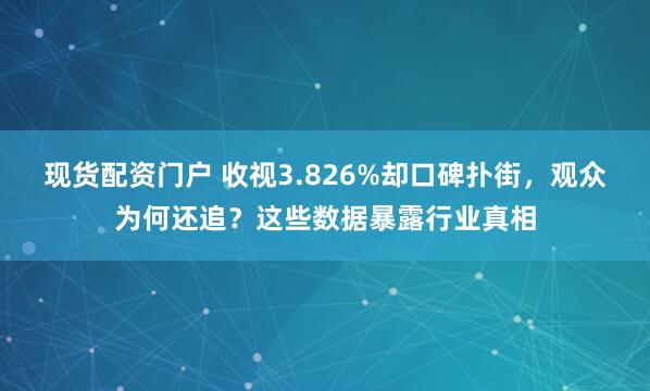现货配资门户 收视3.826%却口碑扑街，观众为何还追？这些数据暴露行业真相